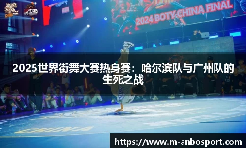 2025世界街舞大赛热身赛：哈尔滨队与广州队的生死之战