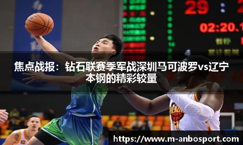 焦点战报:钻石联赛季军战深圳马可波罗vs辽宁本钢的精彩较量