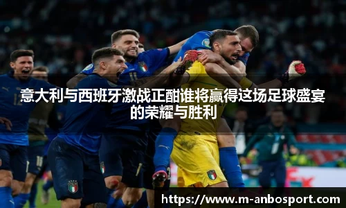 意大利与西班牙激战正酣谁将赢得这场足球盛宴的荣耀与胜利