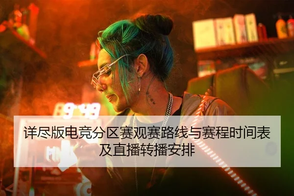详尽版电竞分区赛观赛路线与赛程时间表及直播转播安排