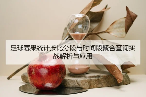 足球赛果统计按比分段与时间段聚合查询实战解析与应用